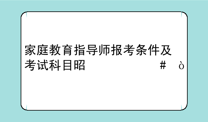 家庭教育指导师报考条件及考试科目是什么？