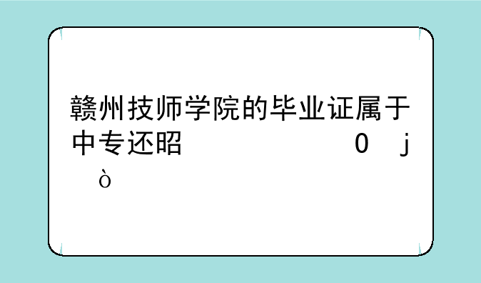 赣州技师学院的毕业证属于中专还是大专的？