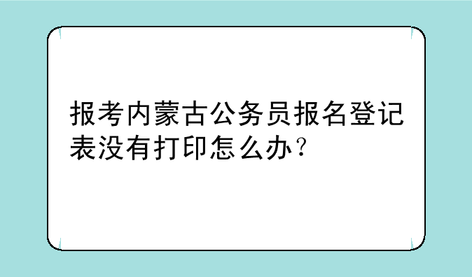 报考内蒙古公务员报名登记表没有打印怎么办？