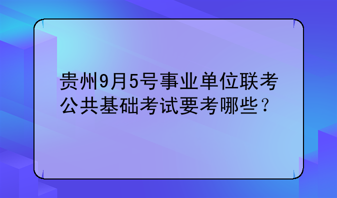 贵州9月5号事业单位联考公共基础考试要考哪些？