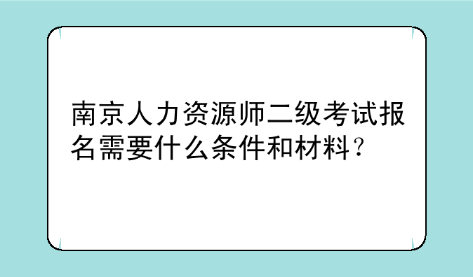 南京人力资源师二级考试报名需要什么条件和材料？