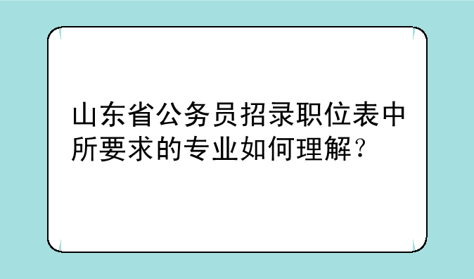 山东省公务员招录职位表中所要求的专业如何理解？