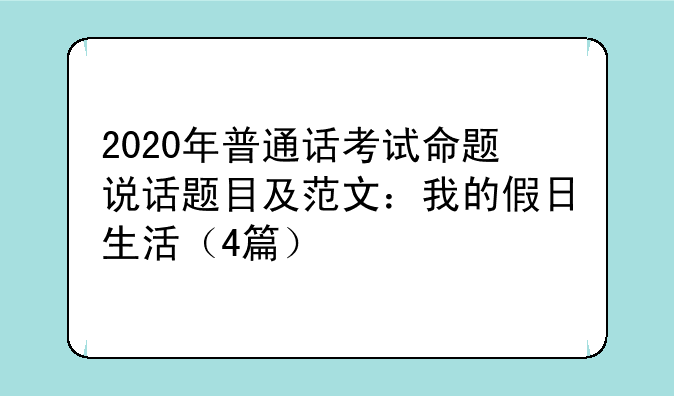 2020年普通话考试命题说话题目及范文：我的假日生活（4篇）