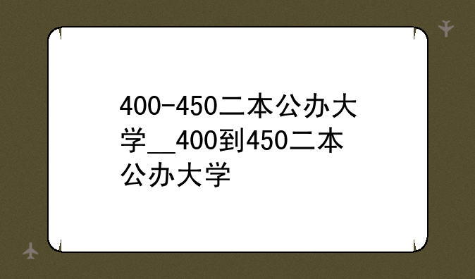 400-450二本公办大学__400到450二本公办大学
