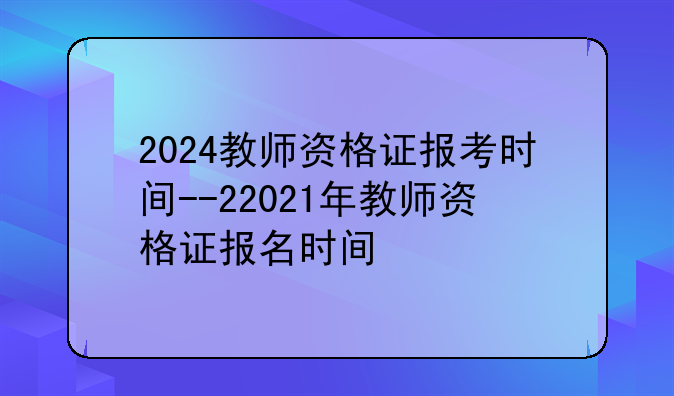 2024教师资格证报考时间--22021年教师资格证报名时间