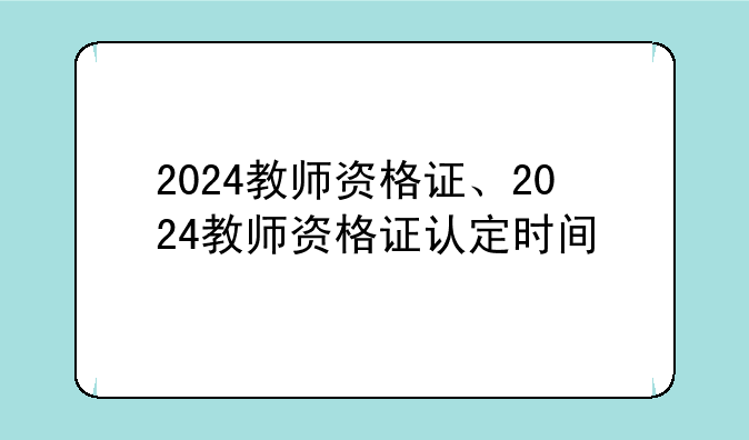 2024教师资格证、2024教师资格证认定时间