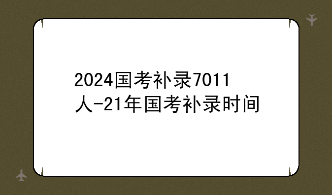 2024国考补录7011人-21年国考补录时间