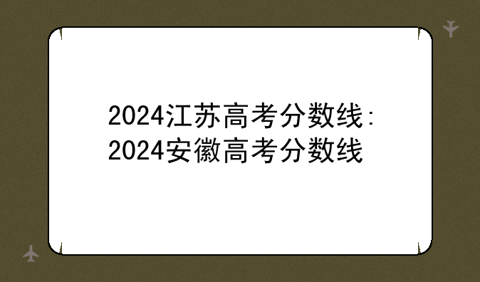 2024江苏高考分数线:2024安徽高考分数线