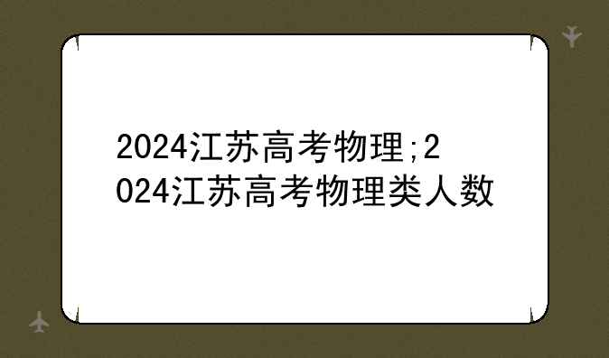 2024江苏高考物理;2024江苏高考物理类人数