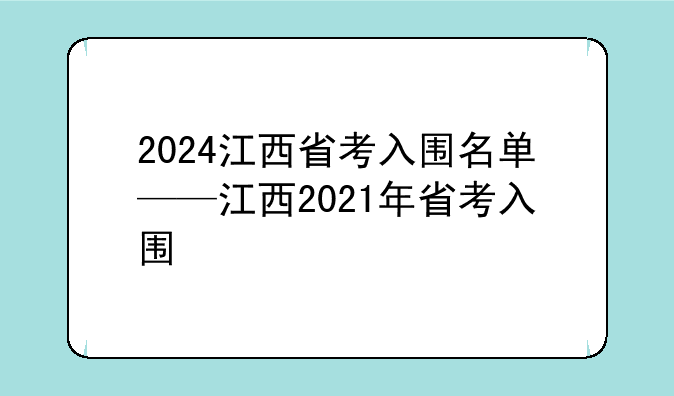 2024江西省考入围名单——江西2021年省考入围