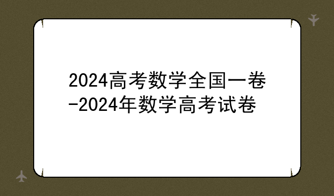 2024高考数学全国一卷-2024年数学高考试卷