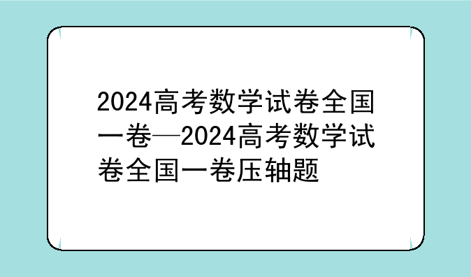 2024高考数学试卷全国一卷—2024高考数学试卷全国一卷压轴题