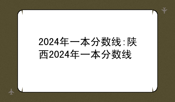 2024年一本分数线:陕西2024年一本分数线