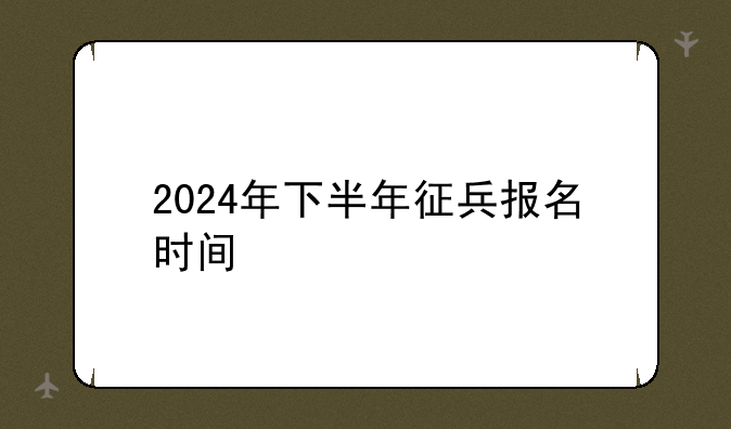 2024年下半年征兵报名时间