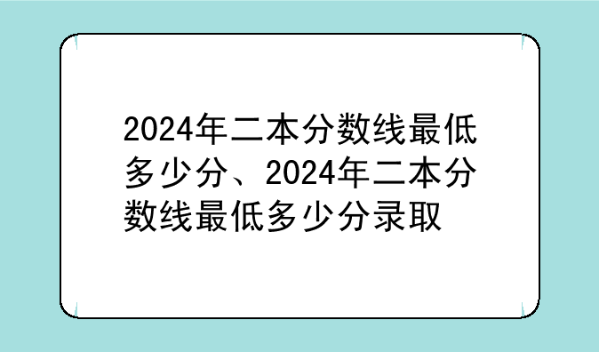 2024年二本分数线最低多少分、2024年二本分数线最低多少