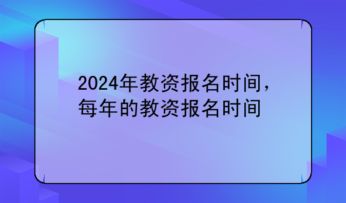 2024年教资报名时间，每年的教资报名时间