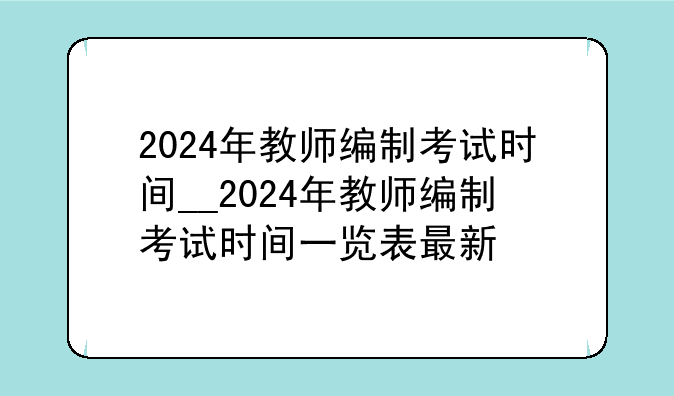 2024年教师编制考试时间__2024年教师编制考试时间一览表最新