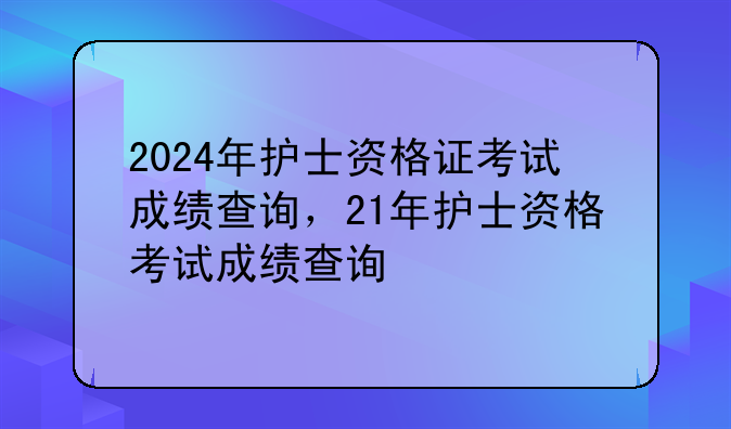 2024年护士资格证考试成绩查询，21年护士资格考试成绩查询