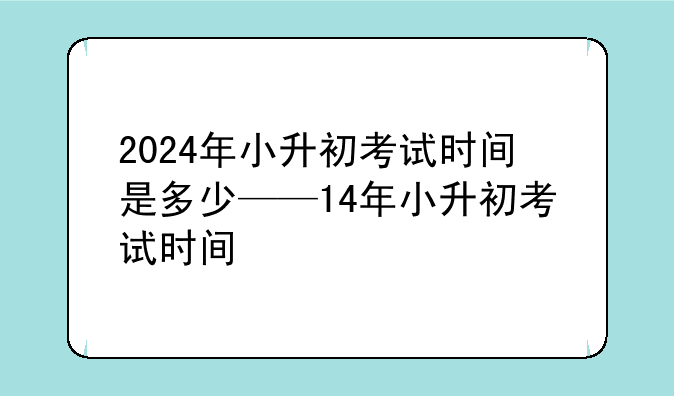 2024年小升初考试时间是多少——14年小升初考试时间