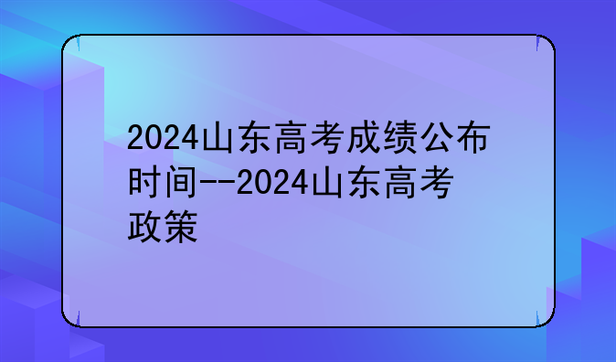 2024山东高考成绩公布时间--2024山东高考政策