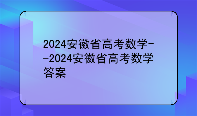 2024安徽省高考数学--2024安徽省高考数学答案