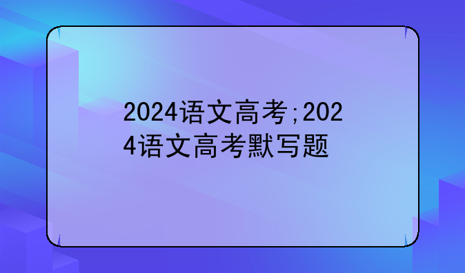 2024语文高考;2024语文高考默写题
