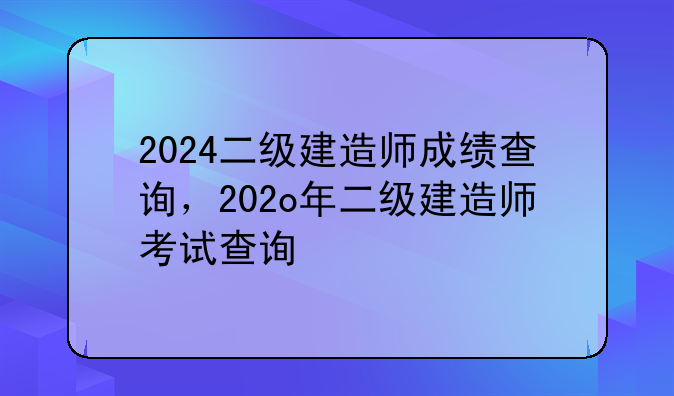 2024二级建造师成绩查询，202o年二级建造师考试查询