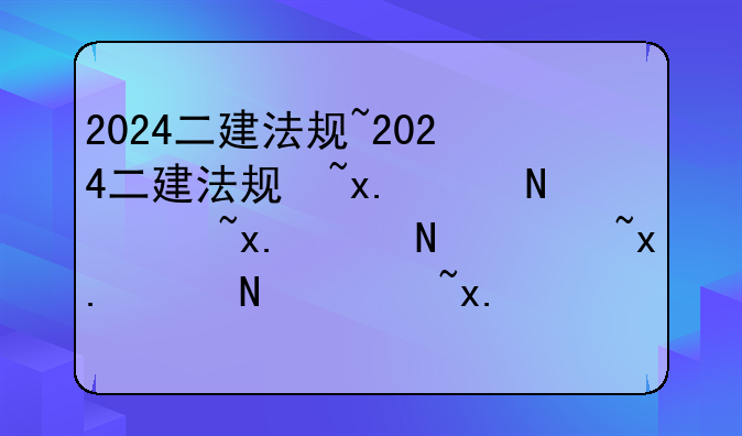 2024二建法规~2024二建法规王欣讲义pdf