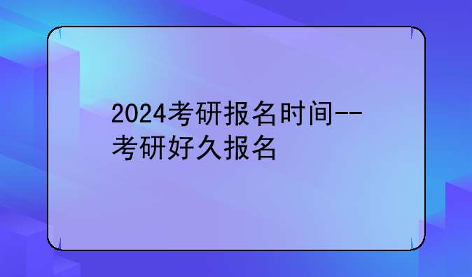 2024考研报名时间--考研好久报名