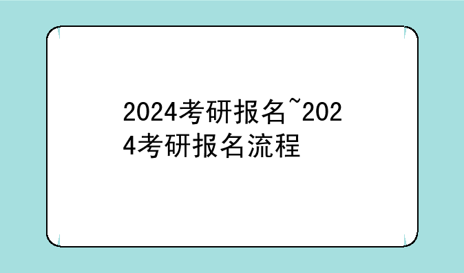 2024考研报名~2024考研报名流程