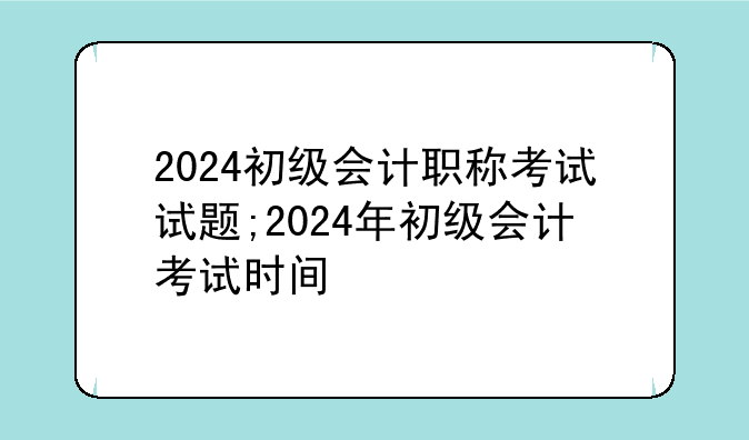 2024初级会计职称考试试题;2024年初级会计考试时间