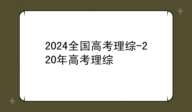 2024全国高考理综-220年高考理综