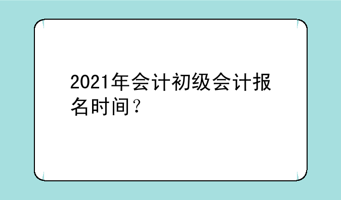 2021年会计初级会计报名时间？