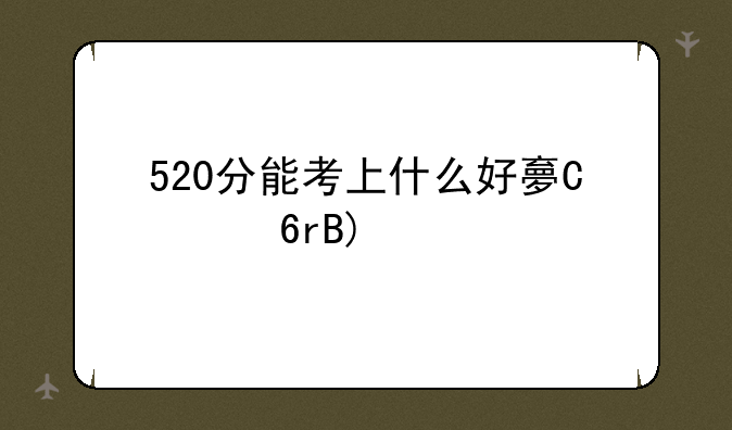 520分能考上什么好大学:750分能考上什么大学