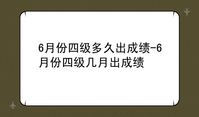 6月份四级多久出成绩-6月份四级几月出成绩
