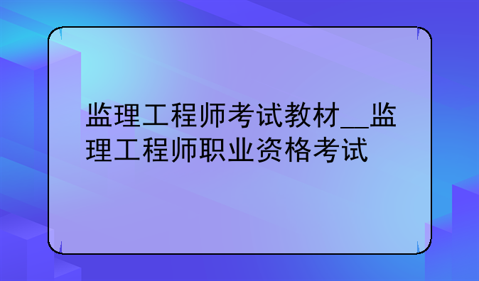 监理工程师考试教材__监理工程师职业资格考试