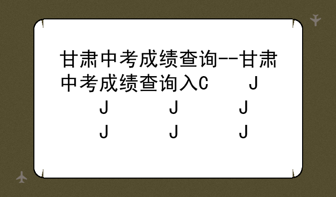 甘肃中考成绩查询--甘肃中考成绩查询入口2021