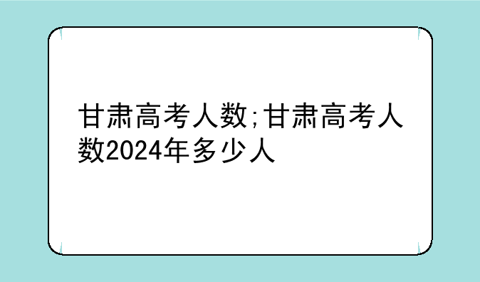 甘肃高考人数;甘肃高考人数2024年多少人