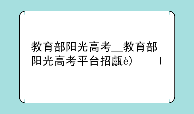 教育部阳光高考__教育部阳光高考平台招生简章