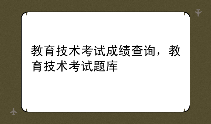 教育技术考试成绩查询，教育技术考试题库