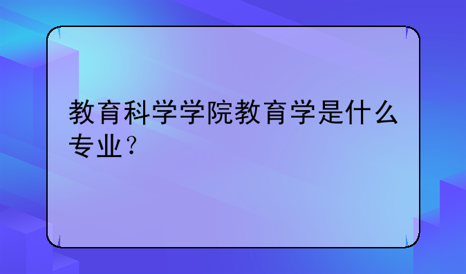 教育科学学院教育学是什么专业？