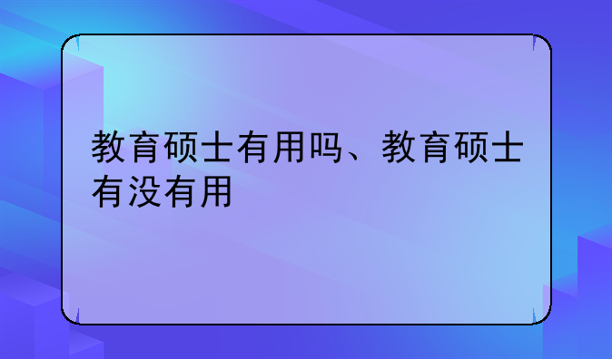 教育硕士有用吗、教育硕士有没有用