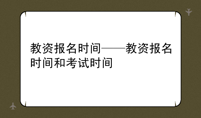 教资报名时间——教资报名时间和考试时间