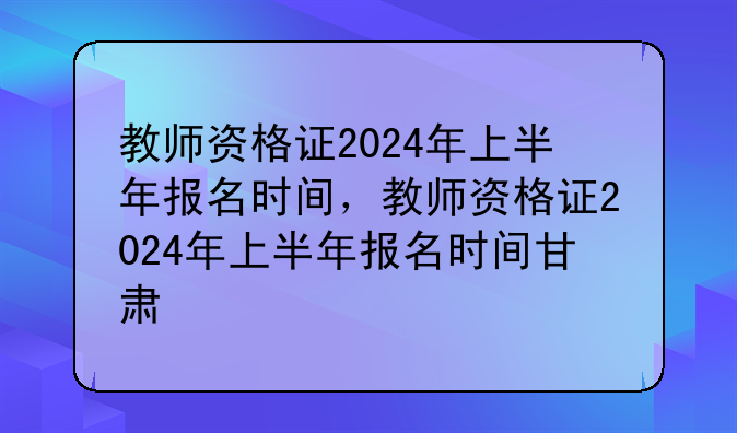 教师资格证2024年上半年报名时间，教师资格证2024年上半年报名时间甘肃