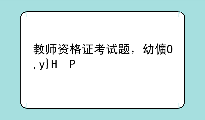 教师资格证考试题，幼儿园教师资格证考试题
