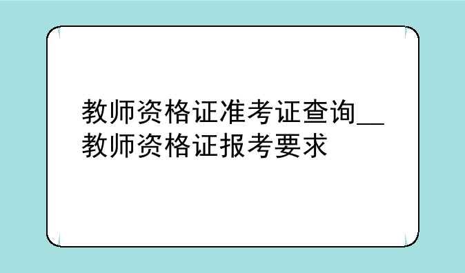 教师资格证准考证查询__教师资格证报考要求