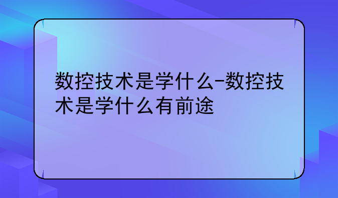 数控技术是学什么-数控技术是学什么有前途