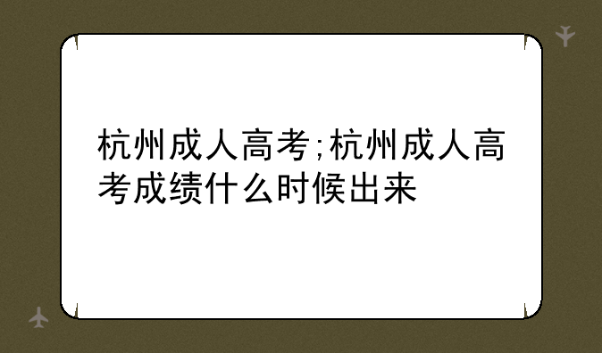 杭州成人高考;杭州成人高考成绩什么时候出来