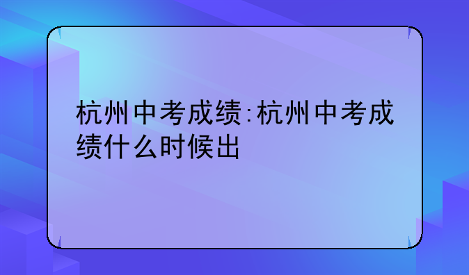 杭州中考成绩:杭州中考成绩什么时候出