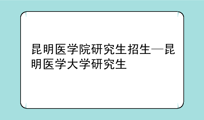 昆明医学院研究生招生—昆明医学大学研究生